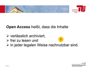 Seite 3
Open Access heißt, dass die Inhalte
 verlässlich archiviert,
 frei zu lesen und
 in jeder legalen Weise nachnutzbar sind.
?
 