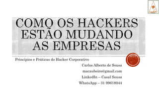Princípios e Práticas do Hacker Corporativo
Carlos Alberto de Sousa
macaubeiro@gmail.com
LinkedIn – Casal Sousa
WhatsApp – 31 99618044
 