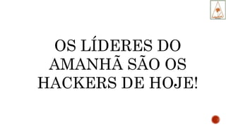 OS LÍDERES DO
AMANHÃ SÃO OS
HACKERS DE HOJE!
 