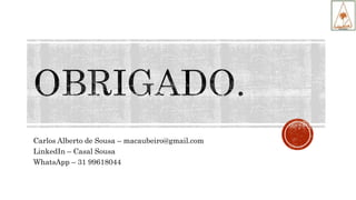 Carlos Alberto de Sousa – macaubeiro@gmail.com
LinkedIn – Casal Sousa
WhatsApp – 31 99618044
 