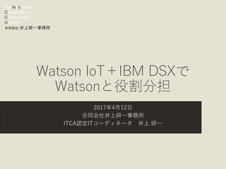 For Innovation,
Coordinate
Collaboration
Up-front
合同会社 井上研一事務所
Watson IoT＋IBM DSXで
Watsonと役割分担
2017年4月12日
合同会社井上研一事務所
ITCA認定ITコーディネータ 井上 研一
 