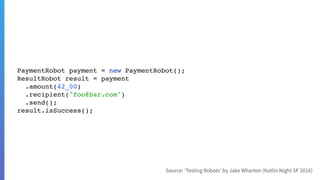 PaymentRobot payment = new PaymentRobot();
ResultRobot result = payment
.amount(42_00)
.recipient("foo@bar.com")
.send();
result.isSuccess();
 