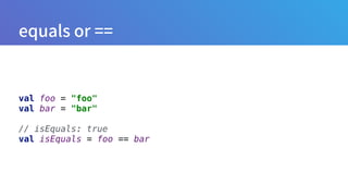 val foo = "foo" 
val bar = "bar" 
 
// isEquals: true
val isEquals = foo == bar
 