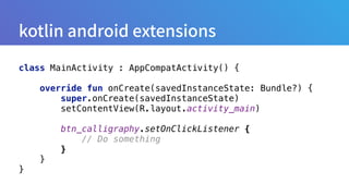 class MainActivity : AppCompatActivity() { 
 
override fun onCreate(savedInstanceState: Bundle?) { 
super.onCreate(savedInstanceState) 
setContentView(R.layout.activity_main) 
 
btn_calligraphy.setOnClickListener { 
// Do something 
} 
} 
}
 