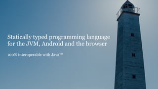 Statically typed programming language
for the JVM, Android and the browser
100% interoperable with Java™
 