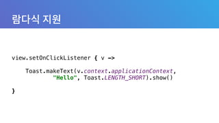 view.setOnClickListener { v -> 
 
Toast.makeText(v.context.applicationContext, 
"Hello", Toast.LENGTH_SHORT).show() 
 
}
 