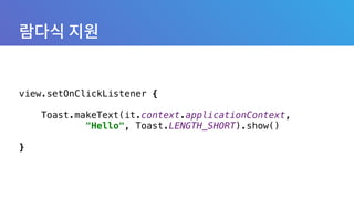 view.setOnClickListener { 
 
Toast.makeText(it.context.applicationContext, 
"Hello", Toast.LENGTH_SHORT).show() 
 
}
 