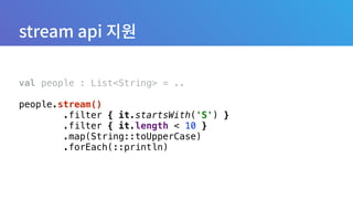 val people : List<String> = ..
 
people.stream() 
.filter { it.startsWith('S') } 
.filter { it.length < 10 } 
.map(String::toUpperCase) 
.forEach(::println)
 