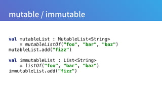 val mutableList : MutableList<String>
= mutableListOf(“foo", "bar", "baz") 
mutableList.add("fizz") 
 
val immutableList : List<String>
= listOf("foo", "bar", "baz") 
immutableList.add("fizz")
 