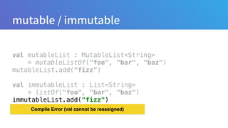 val mutableList : MutableList<String>
= mutableListOf("foo", "bar", "baz") 
mutableList.add("fizz") 
 
val immutableList : List<String>
= listOf("foo", "bar", "baz") 
immutableList.add("fizz")
Compile Error (val cannot be reassigned)
 