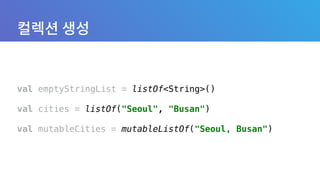 val emptyStringList = listOf<String>() 
 
val cities = listOf("Seoul", "Busan") 
 
val mutableCities = mutableListOf("Seoul, Busan")
 