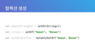 val emptyStringSet = setOf<String>() 
 
val cities = setOf("Seoul", "Busan") 
 
val mutableCities = mutableSetOf("Seoul, Busan")
 