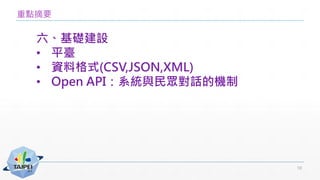 重點摘要
六、基礎建設
• 平臺
• 資料格式(CSV,JSON,XML)
• Open API：系統與民眾對話的機制
10
 