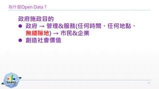 為什麼Open Data？
政府施政目的
 政府 → 管理&服務(任何時間、任何地點、
無縫隙地) → 市民&企業
 創造社會價值
12
 