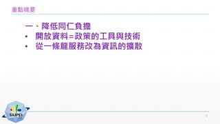 重點摘要
一、降低同仁負擔
• 開放資料=政策的工具與技術
• 從一條龍服務改為資訊的擴散
3
 