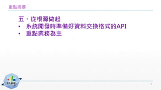 重點摘要
五、從根源做起
• 系統開發時準備好資料交換格式的API
• 重點業務為主
9
 