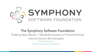 The Symphony Software Foundation
Enabling Open (Source + Standard) innovation in Financial Services
Gabriele Columbro (@mindthegabz)
Executive Director
Symphony Software Foundation 
 