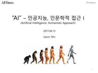 “AI” – 인공지능, 인문학적 접근 I
(Artificial Intelligence, Humanistic Approach)
2017.04.13
Jason, Min
1
 