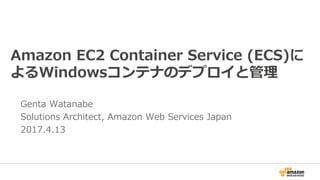 Amazon EC2 Container Service (ECS)に
よるWindowsコンテナのデプロイと管理
Genta Watanabe
Solutions Architect, Amazon Web Services Japan
2017.4.13
 