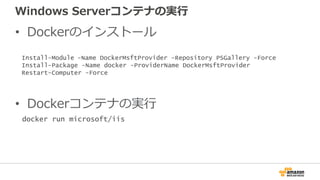 Windows Serverコンテナの実行
• Dockerのインストール
• Dockerコンテナの実行
Install-Module -Name DockerMsftProvider -Repository PSGallery -Force
Install-Package -Name docker -ProviderName DockerMsftProvider
Restart-Computer -Force
docker run microsoft/iis
 