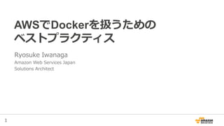 1
AWSでDockerを扱うための
ベストプラクティス
Ryosuke Iwanaga
Amazon Web Services Japan
Solutions Architect
 