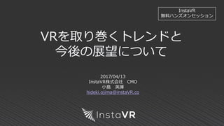 VRを取り巻くトレンドと
今後の展望について
InstaVR
無料ハンズオンセッション
2017/04/13
InstaVR株式会社 CMO
小島 英揮
hideki.ojima@instaVR.co
 