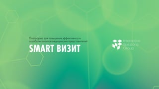 SMART ВИЗИТ
Платформа для повышения эффективности
отработки визитов медицинских представителей Interactive
Solutions
Group
Interactive
Solutions
Group
 