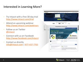 21 Preferred
Provider
Business
Solutions
Interested in Learning More?
• Try Intacct with a free 30-day trial
http://www.intacct.com/trial
• Attend an upcoming webinar
http://www.intacct.com/webinars
• Follow us on Twitter
@intacct
• Connect with us on Facebook
http://www.facebook.com/Intacct
• Contact us directly
info@intacct.com | 877-437-7765
 