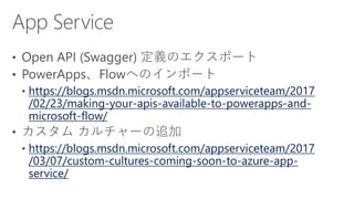 https://blogs.msdn.microsoft.com/appserviceteam/2017
/02/23/making-your-apis-available-to-powerapps-and-
microsoft-flow/
https://blogs.msdn.microsoft.com/appserviceteam/2017
/03/07/custom-cultures-coming-soon-to-azure-app-
service/
 