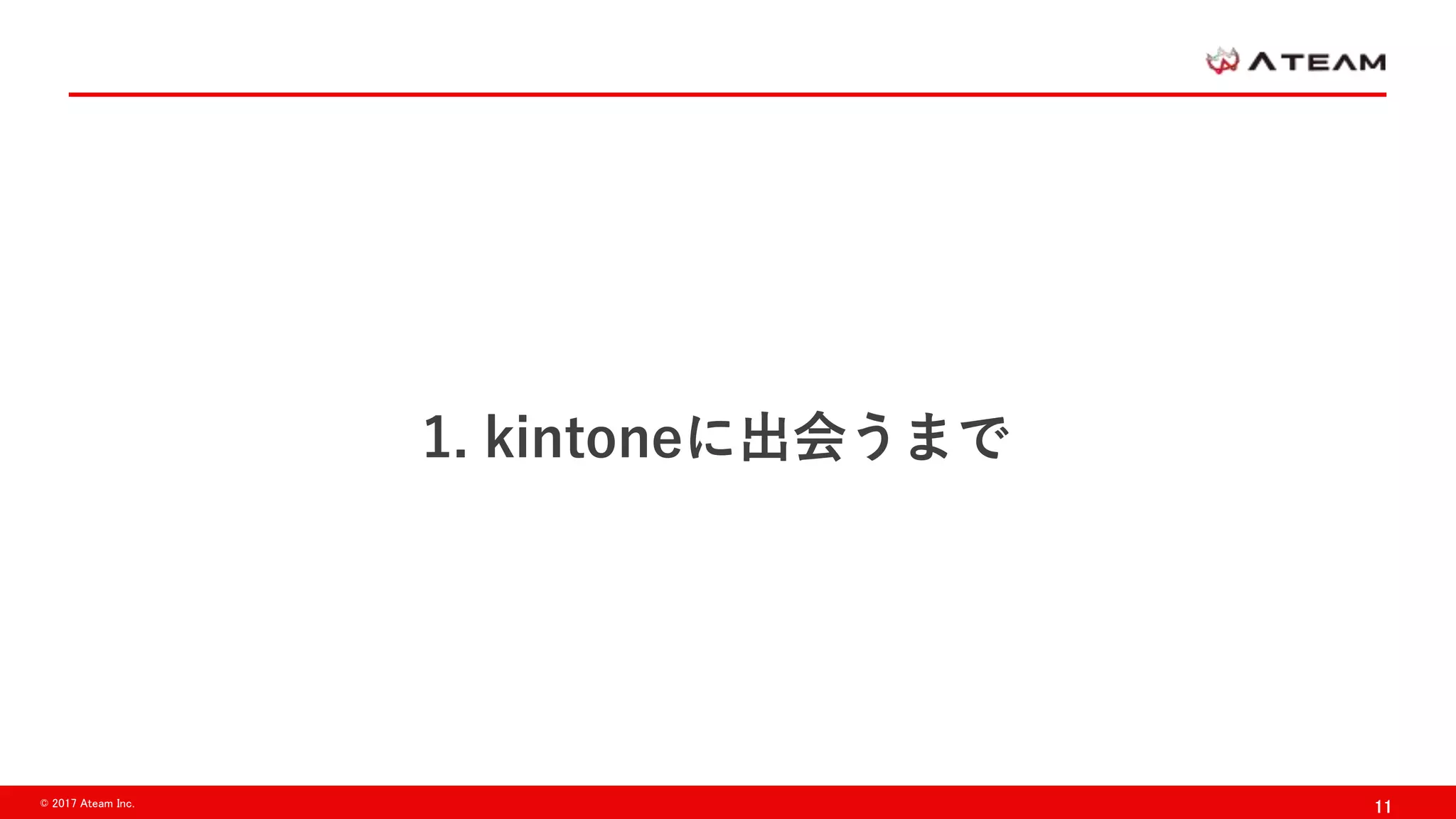 11© 2017 Ateam Inc.
1. kintoneに出会うまで
 