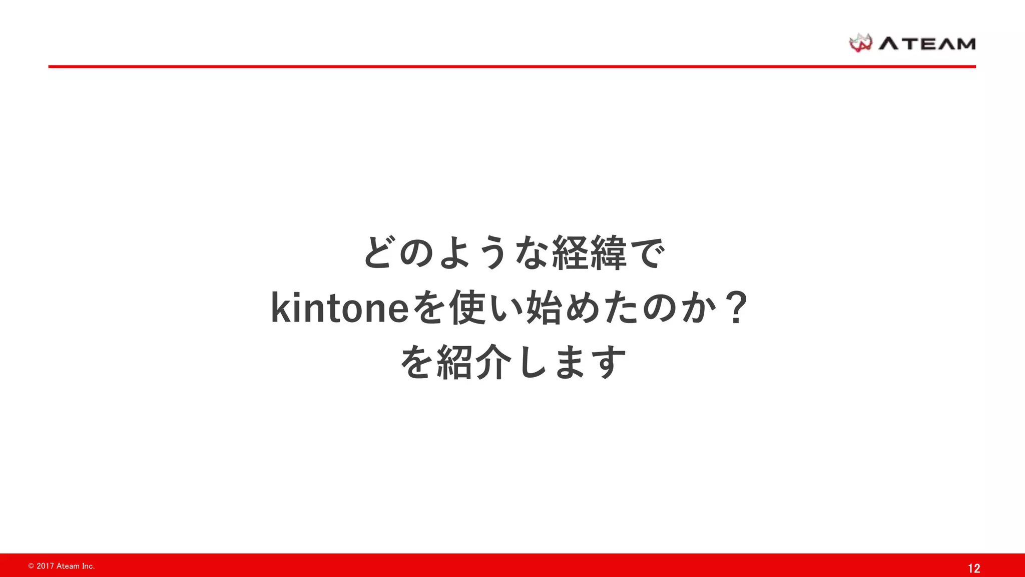12© 2017 Ateam Inc.
どのような経緯で
kintoneを使い始めたのか？
を紹介します
 