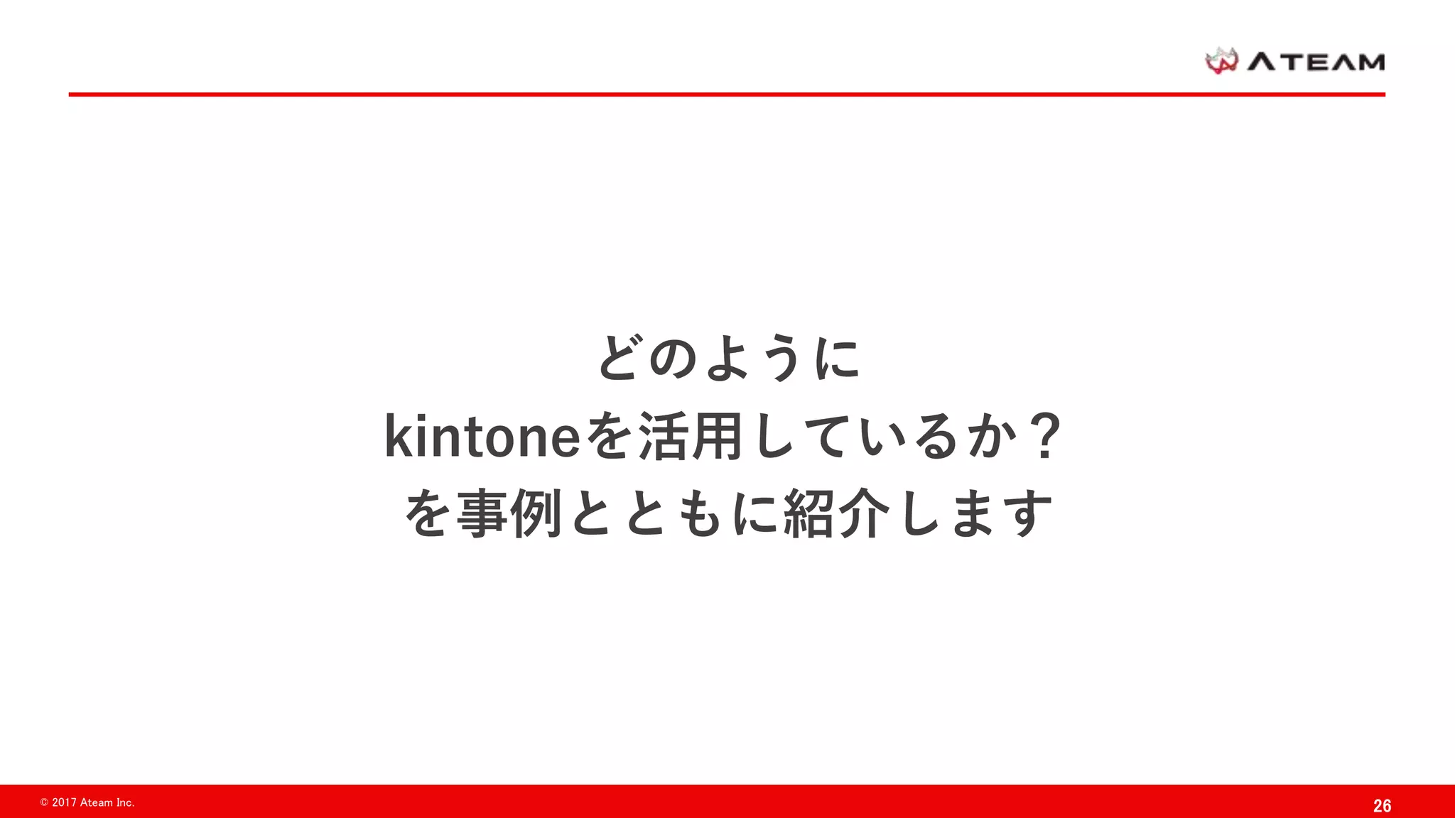 26© 2017 Ateam Inc.
どのように
kintoneを活用しているか？
を事例とともに紹介します
 