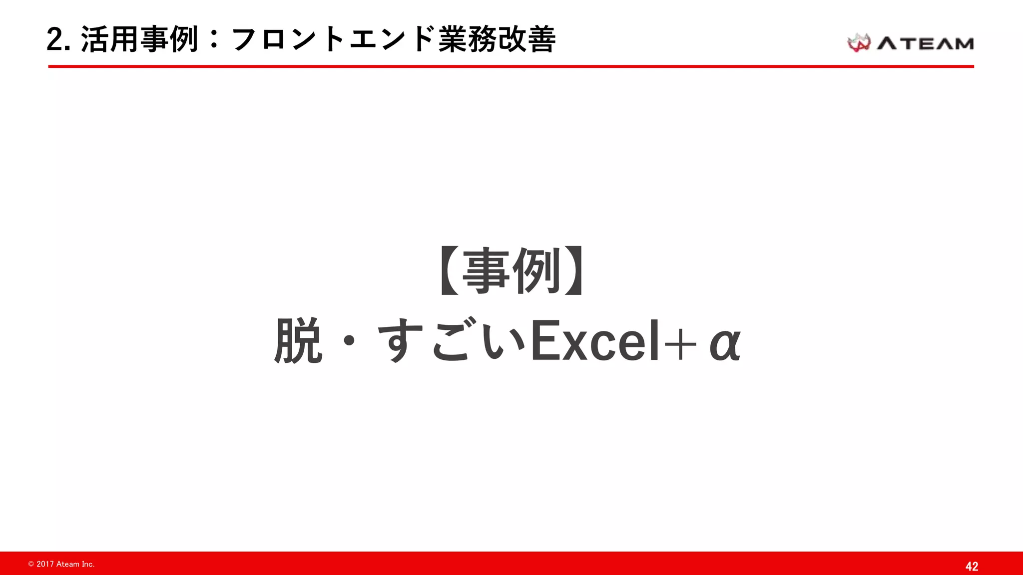 42© 2017 Ateam Inc.
2. 活用事例：フロントエンド業務改善
【事例】
脱・すごいExcel+α
 