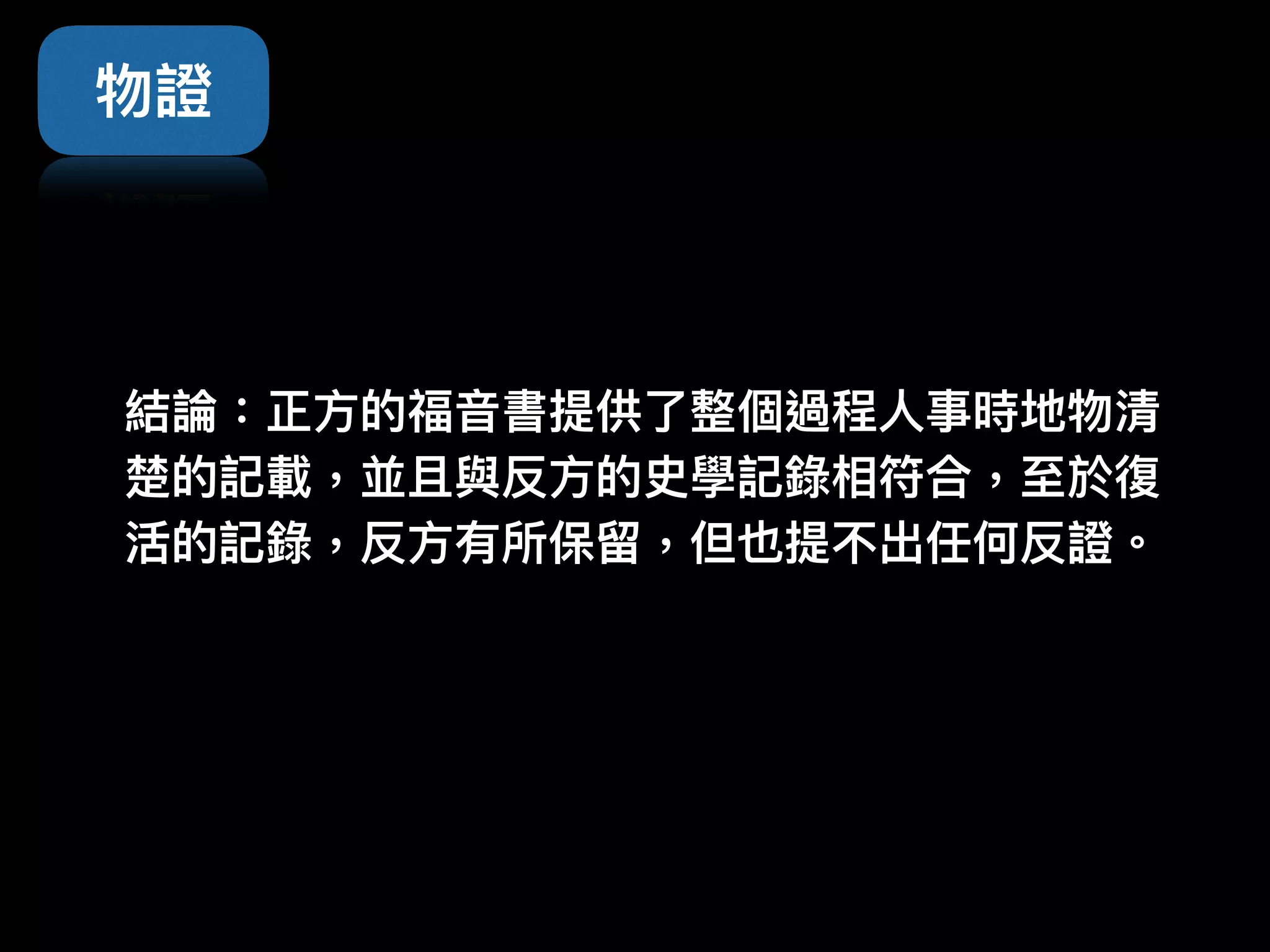 結論：正⽅方的福⾳音書提供了了整個過程⼈人事時地物清
楚的記載，並且與反⽅方的史學記錄相符合，⾄至於復
活的記錄，反⽅方有所保留留，但也提不出任何反證。
物證
 