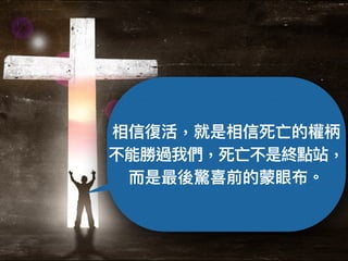相信復活，就是相信死亡的權柄
不能勝過我們，死亡不是終點站，
⽽而是最後驚喜前的蒙眼布。
 