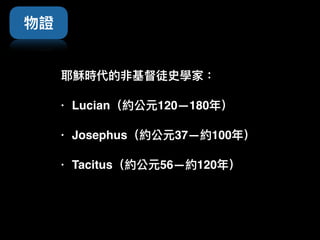 耶穌時代的非基督徒史學家：
• Lucian（約公元120—180年年）
• Josephus（約公元37—約100年年） 
• Tacitus（約公元56—約120年年）
物證
 