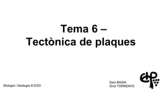 Tema 6 –
Tectònica de plaques
Dani BADIA
Oriol TORRENTSBiologia i Geologia 4t ESO
 