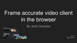 Frame accurate video client
in the browser
By Jordi Cenzano
Nov 2016
Apr 2017
 