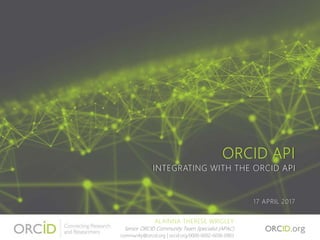 ORCID API
INTEGRATING WITH THE ORCID API
17 APRIL 2017
ALAINNA THERESE WRIGLEY
Senior ORCID Community Team Specialist (APAC)
community@orcid.org | orcid.org/0000-0002-6036-0903
 