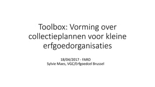 Toolbox: Vorming over
collectieplannen voor kleine
erfgoedorganisaties
18/04/2017 - FARO
Sylvie Maes, VGC/Erfgoedcel Brussel
 