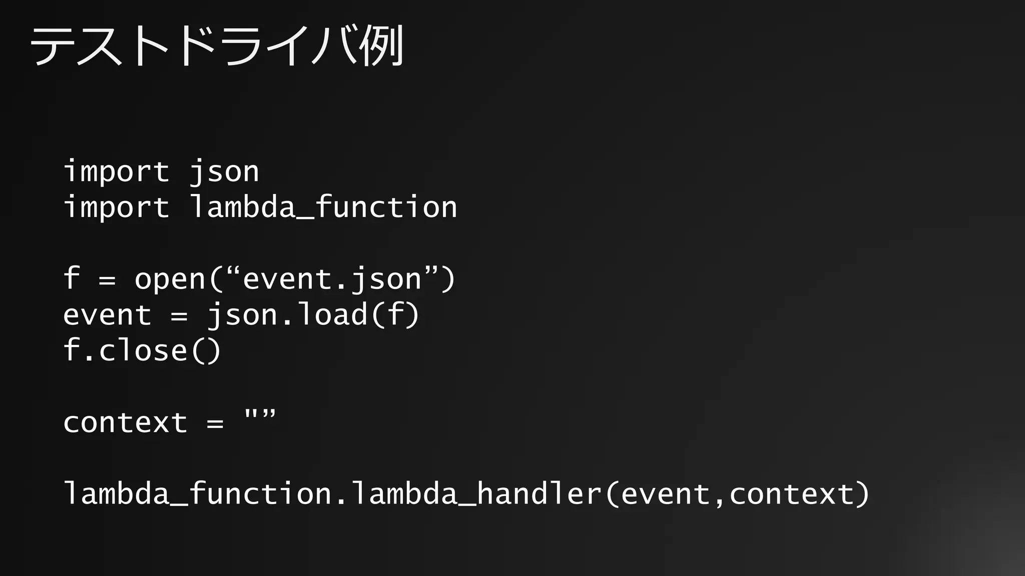 テストドライバ例
import json
import lambda_function
f = open(“event.json”)
event = json.load(f)
f.close()
context = "”
lambda_function.lambda_handler(event,context)
 