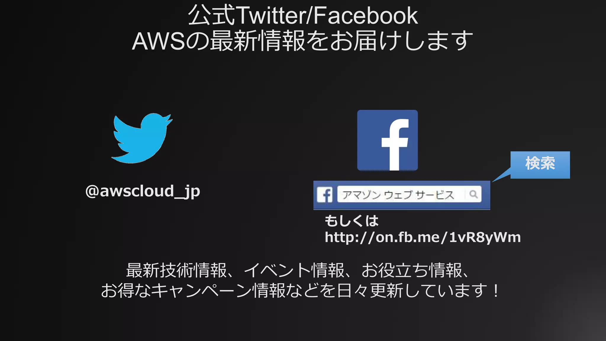 公式Twitter/Facebook
AWSの最新情報をお届けします
@awscloud_jp
検索
最新技術情報、イベント情報、お役立ち情報、
お得なキャンペーン情報などを日々更新しています！
もしくは
http://on.fb.me/1vR8yWm
 