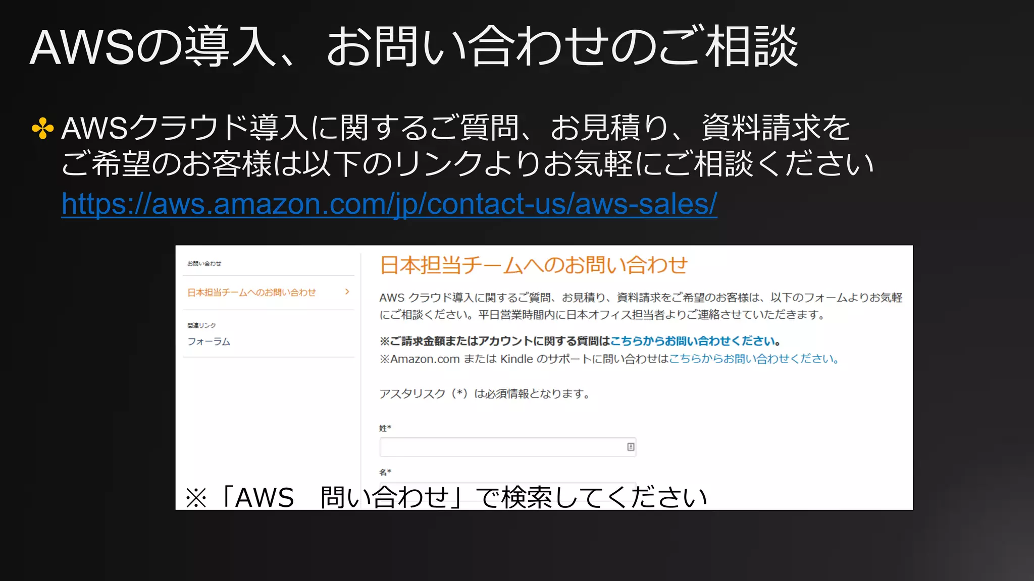 AWSの導入、お問い合わせのご相談
✤ AWSクラウド導入に関するご質問、お見積り、資料請求を
ご希望のお客様は以下のリンクよりお気軽にご相談ください
https://aws.amazon.com/jp/contact-us/aws-sales/
※「AWS 問い合わせ」で検索してください
 