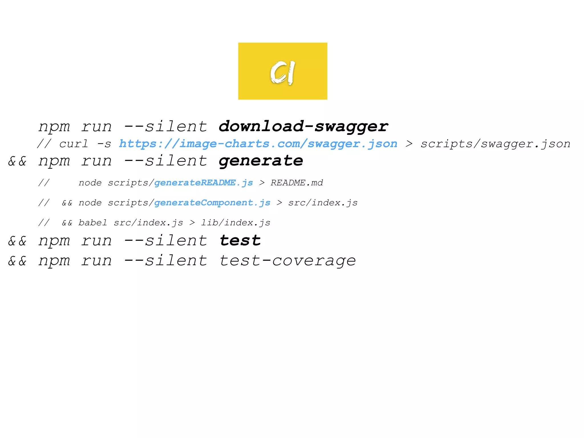 npm run --silent download-swagger
// curl -s https://image-charts.com/swagger.json > scripts/swagger.json
&& npm run --silent generate
// node scripts/generateREADME.js > README.md
// && node scripts/generateComponent.js > src/index.js
// && babel src/index.js > lib/index.js
&& npm run --silent test
&& npm run --silent test-coverage
CI
 