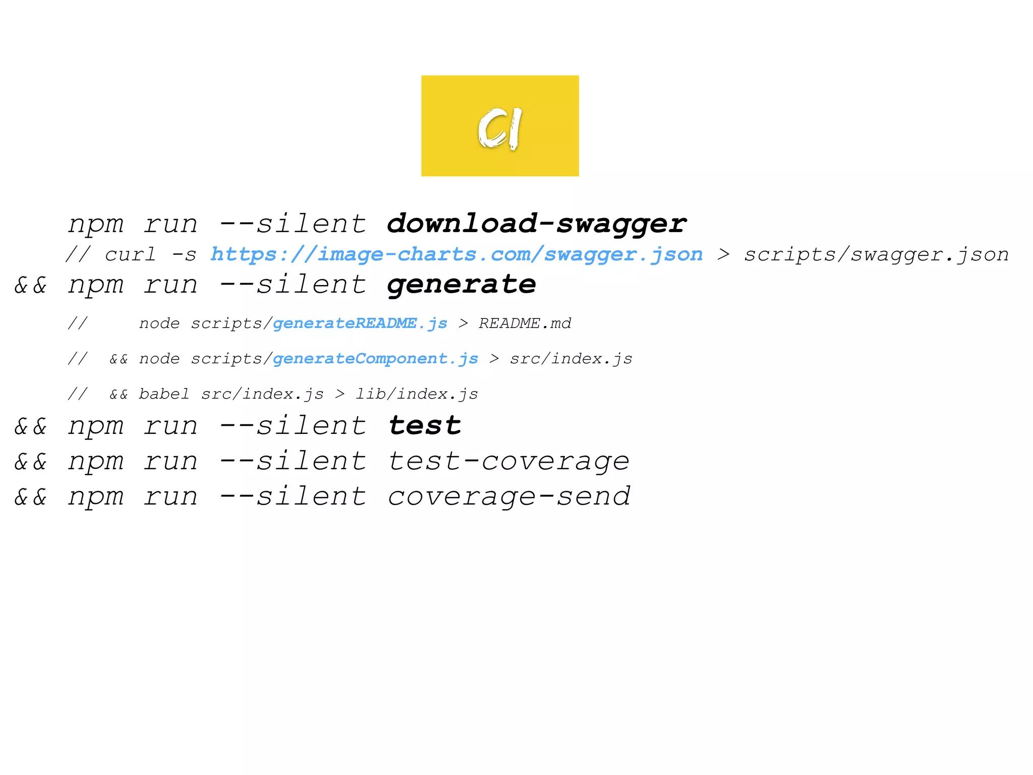 npm run --silent download-swagger
// curl -s https://image-charts.com/swagger.json > scripts/swagger.json
&& npm run --silent generate
// node scripts/generateREADME.js > README.md
// && node scripts/generateComponent.js > src/index.js
// && babel src/index.js > lib/index.js
&& npm run --silent test
&& npm run --silent test-coverage
&& npm run --silent coverage-send
CI
 