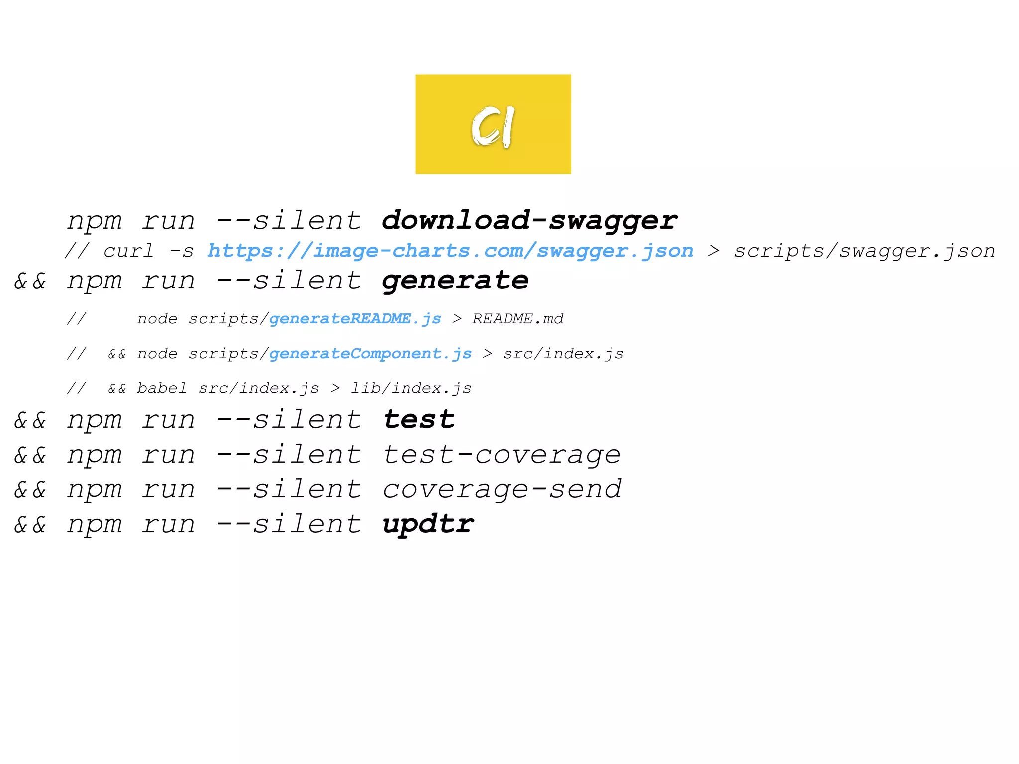 npm run --silent download-swagger
// curl -s https://image-charts.com/swagger.json > scripts/swagger.json
&& npm run --silent generate
// node scripts/generateREADME.js > README.md
// && node scripts/generateComponent.js > src/index.js
// && babel src/index.js > lib/index.js
&& npm run --silent test
&& npm run --silent test-coverage
&& npm run --silent coverage-send
&& npm run --silent updtr
CI
 