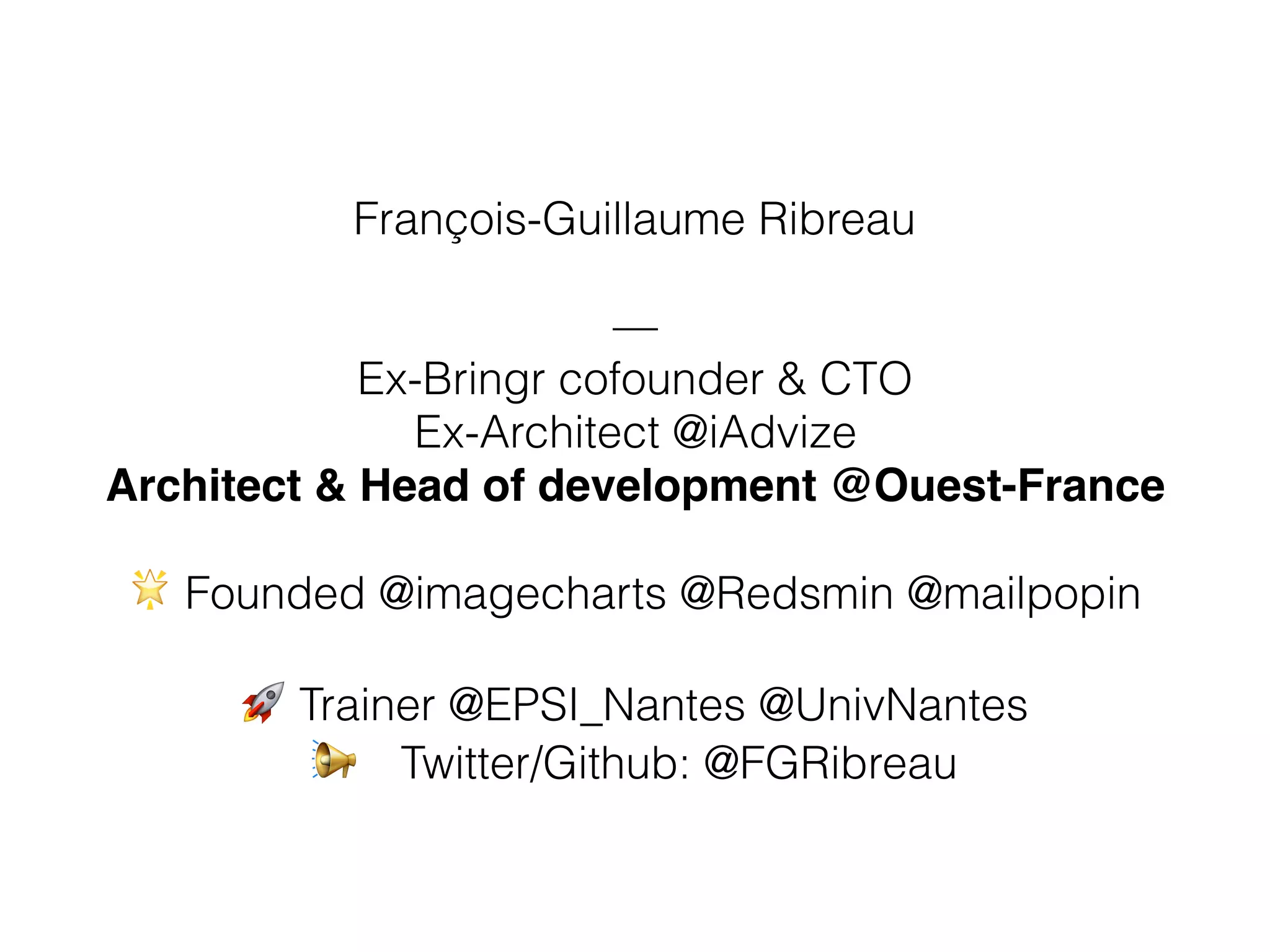 François-Guillaume Ribreau
—
Ex-Bringr cofounder & CTO
Ex-Architect @iAdvize
Architect & Head of development @Ouest-France
🌟 Founded @imagecharts @Redsmin @mailpopin
🚀 Trainer @EPSI_Nantes @UnivNantes
📢 Twitter/Github: @FGRibreau
 