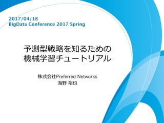予測型戦略を知るための
機械学習チュートリアル
株式会社Preferred Networks
海野 裕也
2017/04/18
BigData Conference 2017 Spring
 