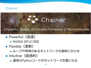Chainer
l Powerful（⾼速）
l NVIDIA GPUに対応
l Flexible（柔軟）
l ループや再帰のあるネットワークも簡単にかける
l Intuitive（直感的）
l 通常のPythonコードがネットワーク定義になる...