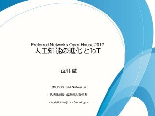 Preferred Networks Open House 2017
人工知能の進化とIoT
西川 徹
(株)Preferred Networks
代表取締役 最高経営責任者
<nishikawa@preferred.jp>
 